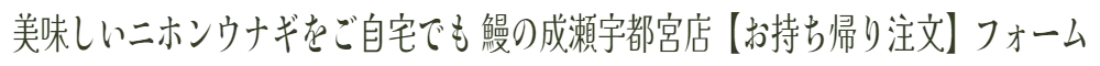 美味しいニホンウナギをご自宅でも 鰻の成瀬宇都宮店【お持ち帰り注文】フォーム